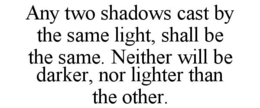 ANY TWO SHADOWS CAST BY THE SAME LIGHT, SHALL BE THE SAME. NEITHER WILL BE DARKER, NOR LIGHTER THAN THE OTHER. trademark