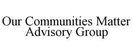 OUR COMMUNITIES MATTER ADVISORY GROUP trademark