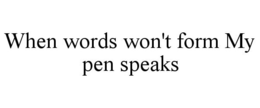 WHEN WORDS WON'T FORM MY PEN SPEAKS trademark