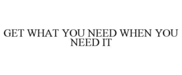 GET WHAT YOU NEED WHEN YOU NEED IT trademark