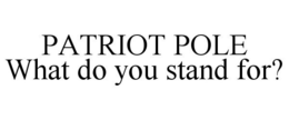 PATRIOT POLE WHAT DO YOU STAND FOR? trademark