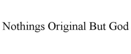 NOTHINGS ORIGINAL BUT GOD trademark