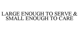 LARGE ENOUGH TO SERVE & SMALL ENOUGH TO CARE trademark