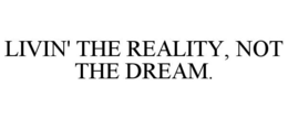 LIVIN' THE REALITY, NOT THE DREAM. trademark