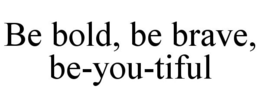 BE BOLD, BE BRAVE, BE-YOU-TIFUL trademark