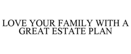 LOVE YOUR FAMILY WITH A GREAT ESTATE PLAN trademark