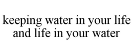 KEEPING WATER IN YOUR LIFE AND LIFE IN YOUR WATER trademark