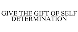 GIVE THE GIFT OF SELF DETERMINATION trademark