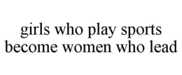 GIRLS WHO PLAY SPORTS BECOME WOMEN WHO LEAD trademark