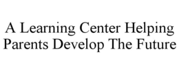 A LEARNING CENTER HELPING PARENTS DEVELOP THE FUTURE trademark
