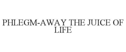 PHLEGM-AWAY THE JUICE OF LIFE trademark