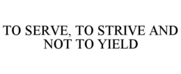 TO SERVE, TO STRIVE AND NOT TO YIELD trademark