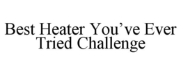 BEST HEATER YOU'VE EVER TRIED CHALLENGE trademark
