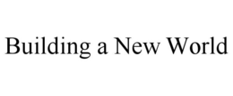 BUILDING A NEW WORLD trademark