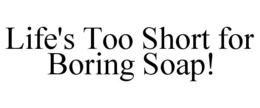 LIFE'S TOO SHORT FOR BORING SOAP! trademark