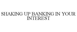 SHAKING UP BANKING IN YOUR INTEREST trademark