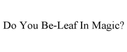 DO YOU BE-LEAF IN MAGIC? trademark