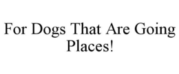 FOR DOGS THAT ARE GOING PLACES! trademark
