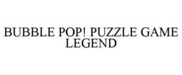 BUBBLE POP! PUZZLE GAME LEGEND trademark