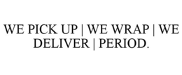 WE PICK UP | WE WRAP | WE DELIVER | PERIOD. trademark