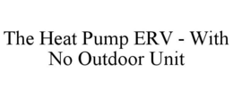 THE HEAT PUMP ERV - WITH NO OUTDOOR UNIT trademark