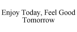 ENJOY TODAY, FEEL GOOD TOMORROW trademark