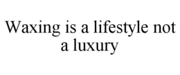 WAXING IS A LIFESTYLE NOT A LUXURY trademark