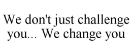 WE DON'T JUST CHALLENGE YOU... WE CHANGE YOU trademark