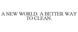 A NEW WORLD. A BETTER WAY TO CLEAN. trademark
