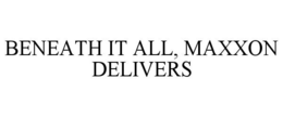 BENEATH IT ALL, MAXXON DELIVERS trademark