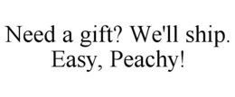 NEED A GIFT? WE'LL SHIP. EASY, PEACHY! trademark