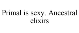 PRIMAL IS SEXY. ANCESTRAL ELIXIRS trademark