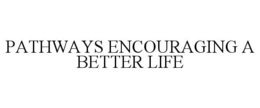 PATHWAYS ENCOURAGING A BETTER LIFE trademark