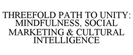 THREEFOLD PATH TO UNITY: MINDFULNESS, SOCIAL MARKETING & CULTURAL INTELLIGENCE trademark