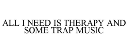 ALL I NEED IS THERAPY AND SOME TRAP MUSIC trademark