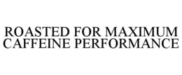 ROASTED FOR MAXIMUM CAFFEINE PERFORMANCE trademark