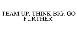 TEAM UP. THINK BIG. GO FURTHER. trademark