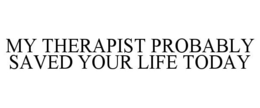 MY THERAPIST PROBABLY SAVED YOUR LIFE TODAY trademark