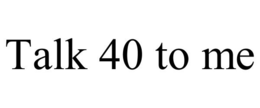 TALK 40 TO ME trademark