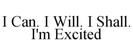 I CAN. I WILL. I SHALL. I'M EXCITED trademark
