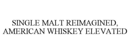 SINGLE MALT REIMAGINED, AMERICAN WHISKEY ELEVATED trademark