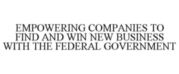 EMPOWERING COMPANIES TO FIND AND WIN NEW BUSINESS WITH THE FEDERAL GOVERNMENT trademark