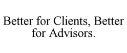 BETTER FOR CLIENTS, BETTER FOR ADVISORS. trademark