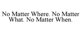 NO MATTER WHERE. NO MATTER WHAT. NO MATTER WHEN. trademark