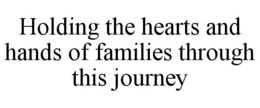 HOLDING THE HEARTS AND HANDS OF FAMILIES THROUGH THIS JOURNEY trademark