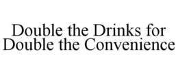 DOUBLE THE DRINKS FOR DOUBLE THE CONVENIENCE trademark