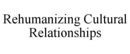 REHUMANIZING CULTURAL RELATIONSHIPS trademark