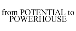 FROM POTENTIAL TO POWERHOUSE trademark