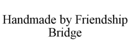 HANDMADE BY FRIENDSHIP BRIDGE trademark