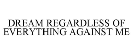 DREAM REGARDLESS OF EVERYTHING AGAINST ME trademark